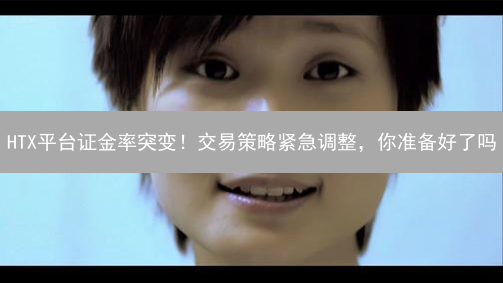HTX平台证金率突变！交易策略紧急调整，你准备好了吗？